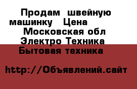 Продам  швейную машинку › Цена ­ 5 000 - Московская обл. Электро-Техника » Бытовая техника   